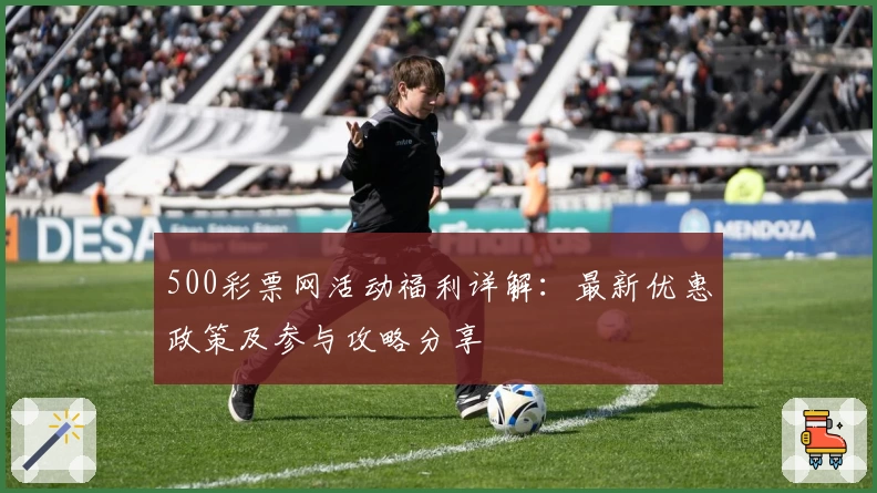 500彩票网活动福利详解：最新优惠政策及参与攻略分享