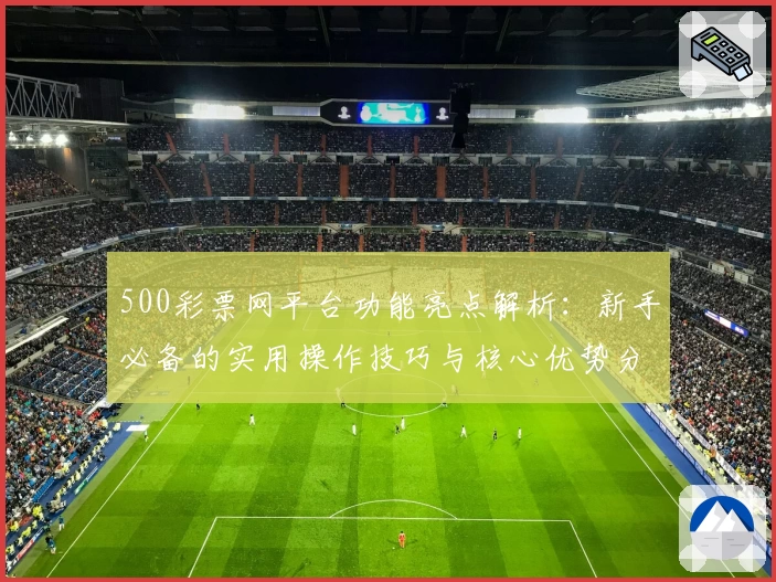 500彩票网平台功能亮点解析：新手必备的实用操作技巧与核心优势分析