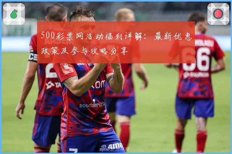 500彩票网活动福利详解：最新优惠政策及参与攻略分享