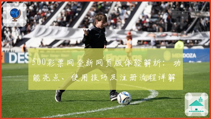 500彩票网全新网页版体验解析：功能亮点、使用技巧及注册流程详解