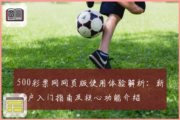 500彩票网网页版使用体验解析：新用户入门指南及核心功能介绍