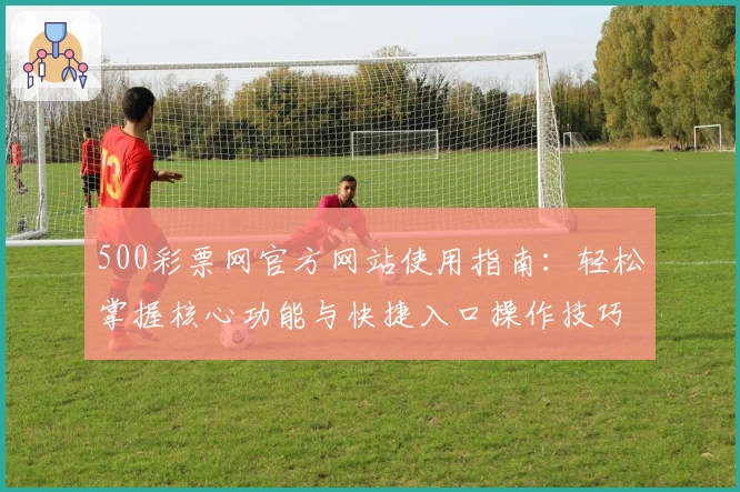 500彩票网官方网站使用指南：轻松掌握核心功能与快捷入口操作技巧