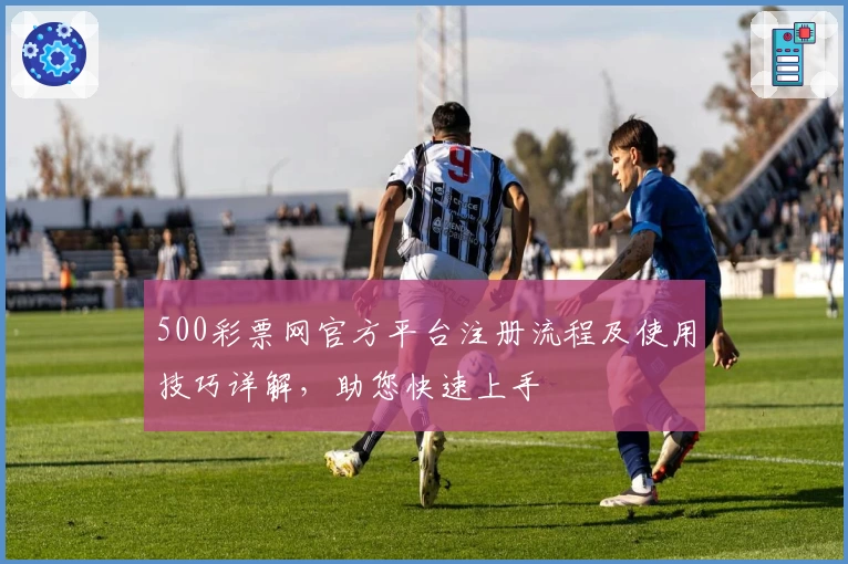 500彩票网官方平台注册流程及使用技巧详解，助您快速上手