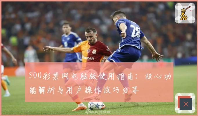 500彩票网电脑版使用指南：核心功能解析与用户操作技巧分享