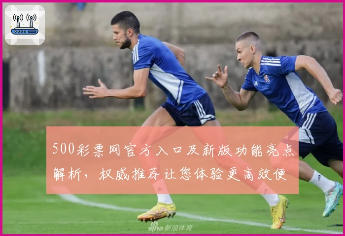 500彩票网官方入口及新版功能亮点解析，权威推荐让您体验更高效便捷服务