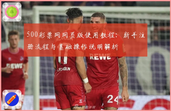 500彩票网网页版使用教程：新手注册流程与基础操作说明解析