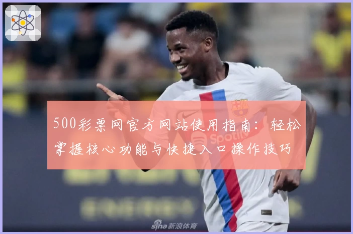 500彩票网官方网站使用指南：轻松掌握核心功能与快捷入口操作技巧