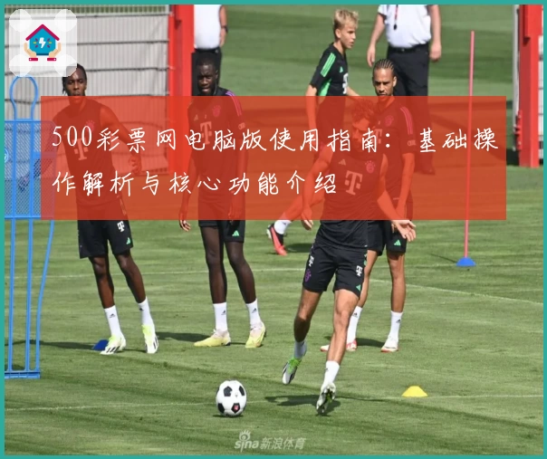 500彩票网电脑版使用指南：基础操作解析与核心功能介绍