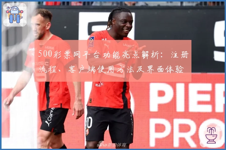 500彩票网平台功能亮点解析：注册流程、客户端使用方法及界面体验说明