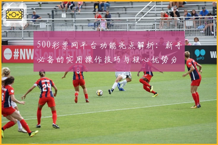 500彩票网平台功能亮点解析：新手必备的实用操作技巧与核心优势分析