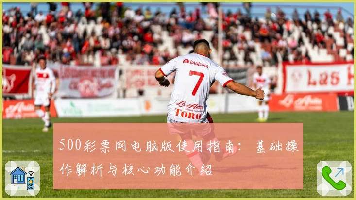 500彩票网电脑版使用指南：基础操作解析与核心功能介绍