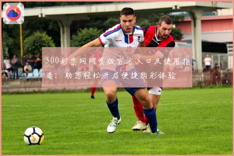 500彩票网网页版官方入口及使用指南：助您轻松开启便捷购彩体验