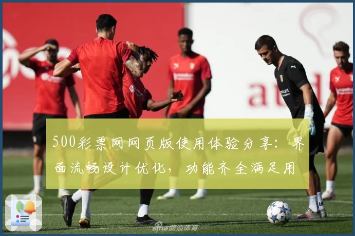 500彩票网网页版使用体验分享：界面流畅设计优化，功能齐全满足用户多样需求