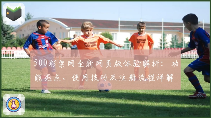 500彩票网全新网页版体验解析：功能亮点、使用技巧及注册流程详解