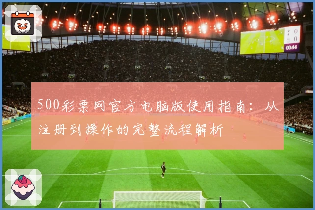 500彩票网官方电脑版使用指南：从注册到操作的完整流程解析