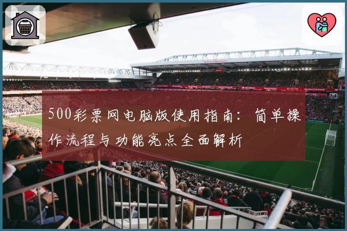 500彩票网电脑版使用指南：简单操作流程与功能亮点全面解析