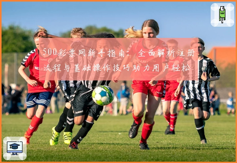 500彩票网新手指南：全面解析注册流程与基础操作技巧助力用户轻松上手