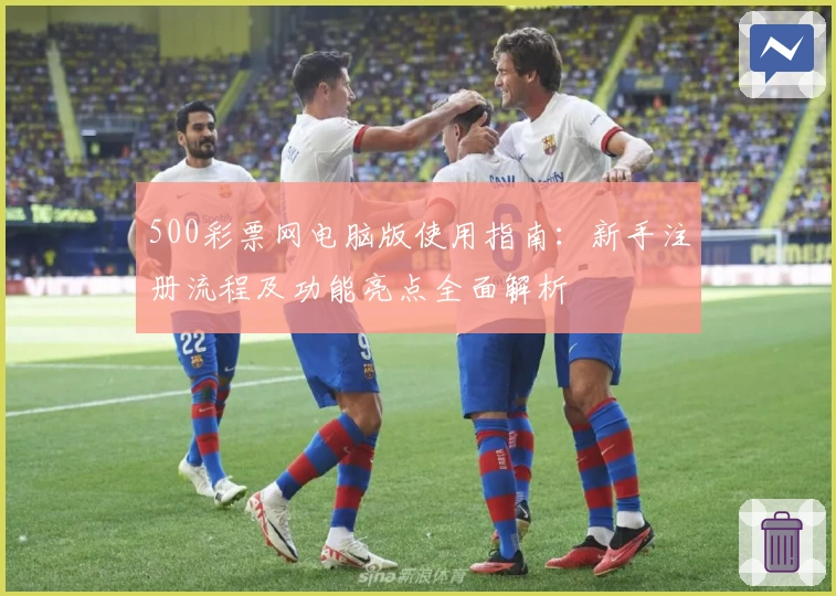 500彩票网电脑版使用指南:新手注册流程及功能亮点全面解析