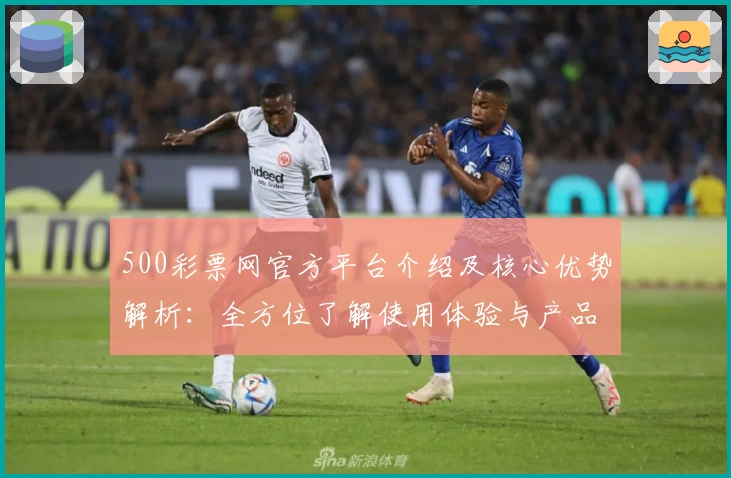 500彩票网官方平台介绍及核心优势解析：全方位了解使用体验与产品定位