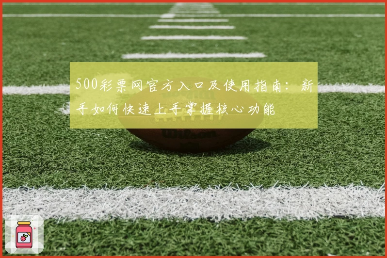 500彩票网官方入口及使用指南：新手如何快速上手掌握核心功能
