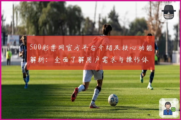 500彩票网官方平台介绍及核心功能解析：全面了解用户需求与操作体验