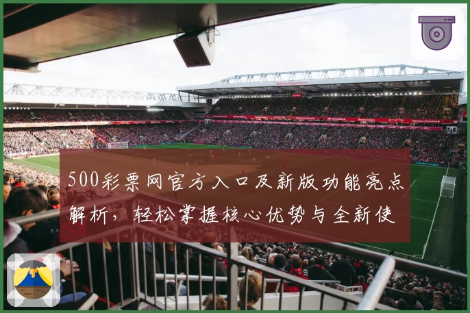 500彩票网官方入口及新版功能亮点解析，轻松掌握核心优势与全新使用体验