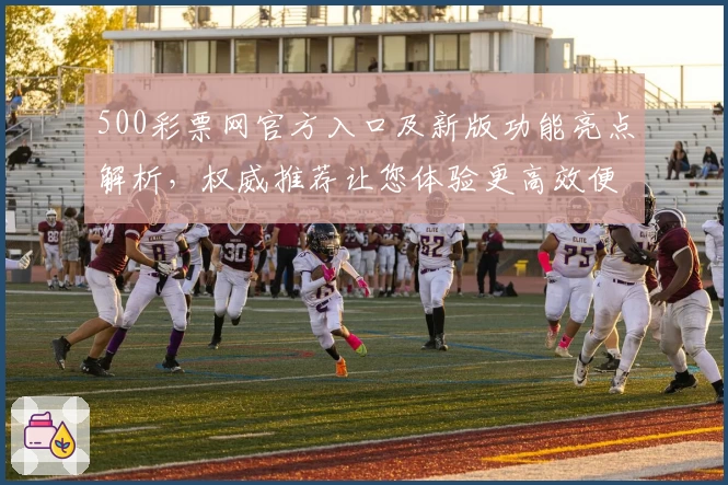 500彩票网官方入口及新版功能亮点解析，权威推荐让您体验更高效便捷服务