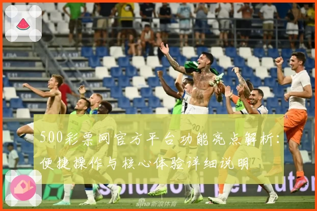 500彩票网官方平台功能亮点解析：便捷操作与核心体验详细说明