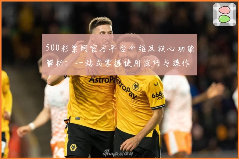 500彩票网官方平台介绍及核心功能解析：一站式掌握使用技巧与操作方法