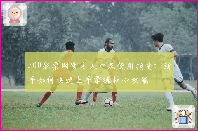 500彩票网官方入口及使用指南：新手如何快速上手掌握核心功能