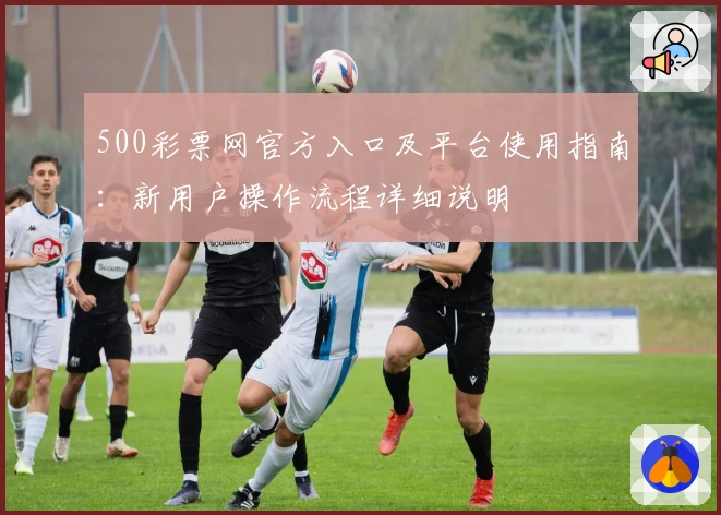 500彩票网官方入口及平台使用指南：新用户操作流程详细说明