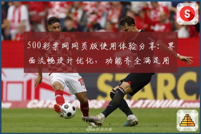 500彩票网网页版使用体验分享：界面流畅设计优化，功能齐全满足用户多样需求