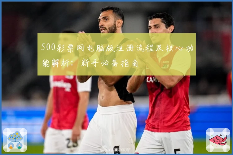 500彩票网电脑版注册流程及核心功能解析：新手必备指南