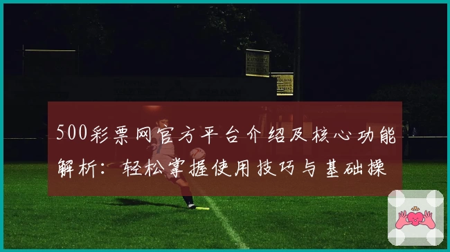 500彩票网官方平台介绍及核心功能解析：轻松掌握使用技巧与基础操作说明