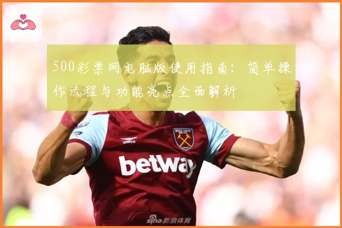 500彩票网电脑版使用指南：简单操作流程与功能亮点全面解析