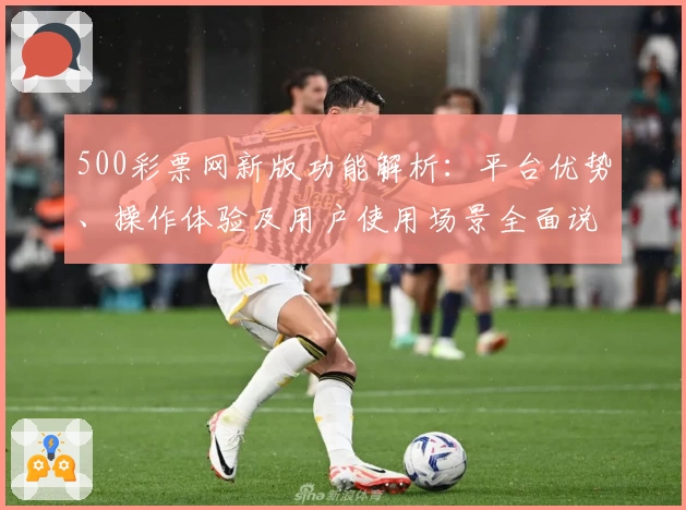 500彩票网新版功能解析：平台优势、操作体验及用户使用场景全面说明