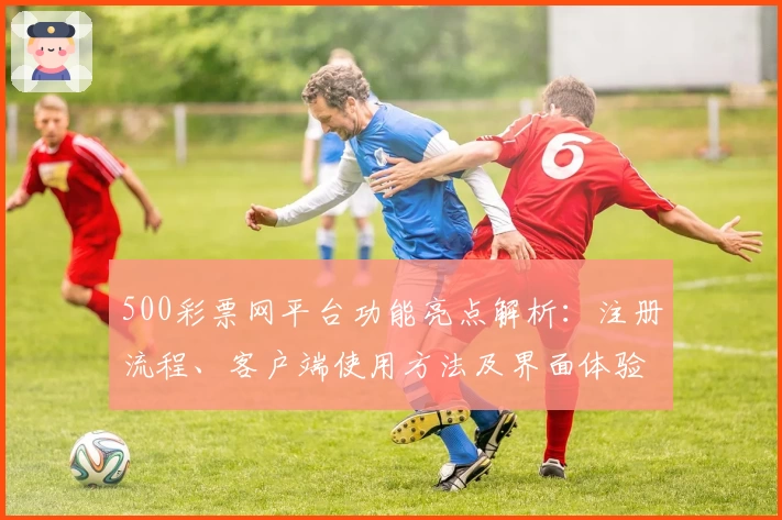 500彩票网平台功能亮点解析：注册流程、客户端使用方法及界面体验说明