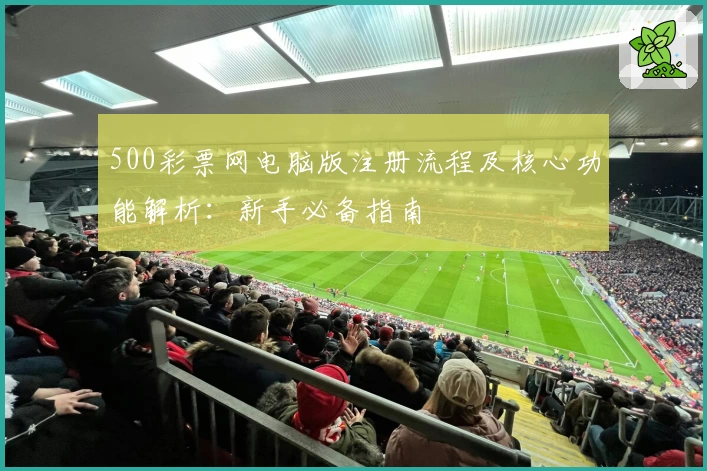 500彩票网电脑版注册流程及核心功能解析：新手必备指南