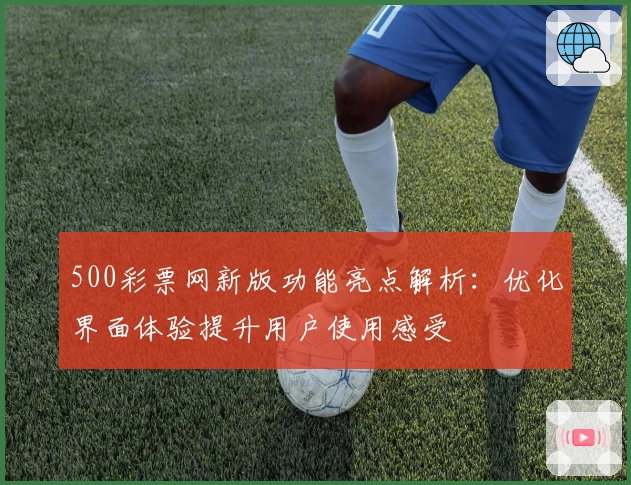 500彩票网新版功能亮点解析：优化界面体验提升用户使用感受